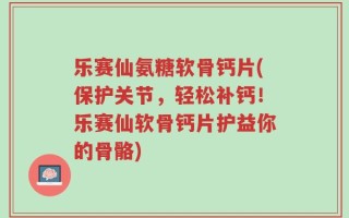 乐赛仙氨糖软骨钙片(保护关节，轻松补钙！乐赛仙软骨钙片护益你的骨骼)
