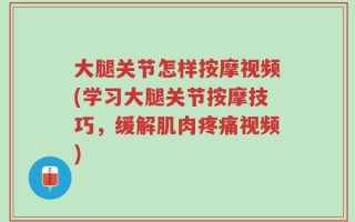 大腿关节怎样按摩视频(学习大腿关节按摩技巧，缓解肌肉疼痛视频)