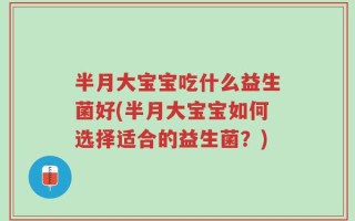 半月大宝宝吃什么益生菌好(半月大宝宝如何选择适合的益生菌？)
