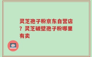 灵芝孢子粉京东自营店？灵芝破壁孢子粉哪里有卖