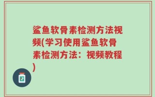 鲨鱼软骨素检测方法视频(学习使用鲨鱼软骨素检测方法：视频教程)