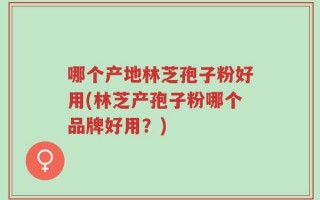 哪个产地林芝孢子粉好用(林芝产孢子粉哪个品牌好用？)