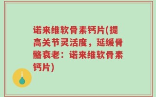 诺来维软骨素钙片(提高关节灵活度，延缓骨骼衰老：诺来维软骨素钙片)