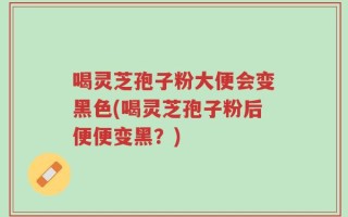 喝灵芝孢子粉大便会变黑色(喝灵芝孢子粉后便便变黑？)