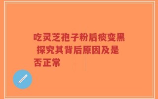 吃灵芝孢子粉后痰变黑 探究其背后原因及是否正常