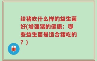 给猪吃什么样的益生菌好(增强猪的健康：哪些益生菌是适合猪吃的？)