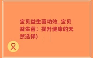 宝贝益生菌功效_宝贝益生菌：提升健康的天然选择)