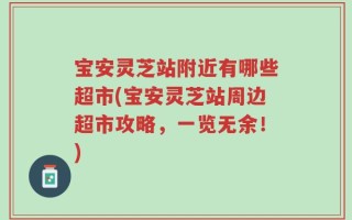 宝安灵芝站附近有哪些超市(宝安灵芝站周边超市攻略，一览无余！)