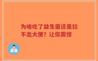 为啥吃了益生菌还是拉不出大便？让你震惊