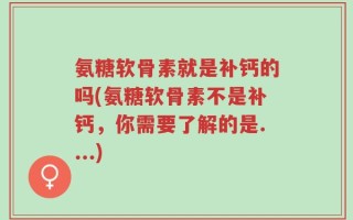 氨糖软骨素就是补钙的吗(氨糖软骨素不是补钙，你需要了解的是....)
