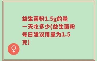 益生菌粉1.5g的量一天吃多少(益生菌粉每日建议用量为1.5克)