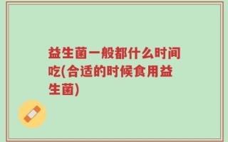 益生菌一般都什么时间吃(合适的时候食用益生菌)
