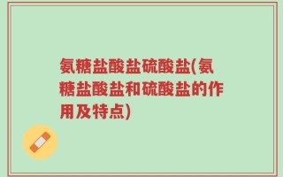 氨糖盐酸盐硫酸盐(氨糖盐酸盐和硫酸盐的作用及特点)