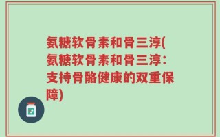 氨糖软骨素和骨三淳(氨糖软骨素和骨三淳：支持骨骼健康的双重保障)