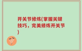 开关节修炼(掌握关键技巧，完美修炼开关节)