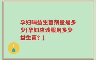 孕妇喝益生菌剂量是多少(孕妇应该服用多少益生菌？)