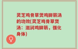 灵芝鸡骨草煲鸡脚筋汤的功效(灵芝鸡骨草煲汤：滋润鸡脚筋，强化身体)
