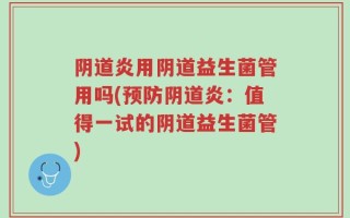 阴道炎用阴道益生菌管用吗(预防阴道炎：值得一试的阴道益生菌管)