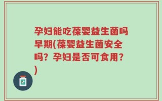 孕妇能吃葆婴益生菌吗早期(葆婴益生菌安全吗？孕妇是否可食用？)