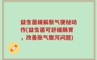 益生菌缓解胀气便秘动作(益生菌可舒缓肠胃，改善胀气腹泻问题)