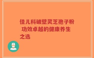 佳儿科破壁灵芝孢子粉 功效卓越的健康养生之选