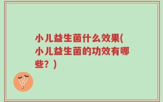 小儿益生菌什么效果(小儿益生菌的功效有哪些？)