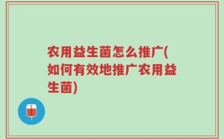 农用益生菌怎么推广(如何有效地推广农用益生菌)