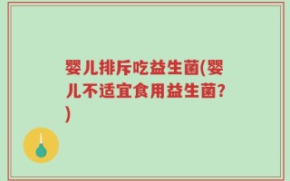 婴儿排斥吃益生菌(婴儿不适宜食用益生菌？)