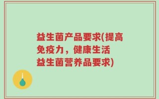 益生菌产品要求(提高免疫力，健康生活  益生菌营养品要求)