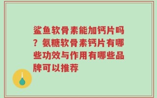 鲨鱼软骨素能加钙片吗？氨糖软骨素钙片有哪些功效与作用有哪些品牌可以推荐