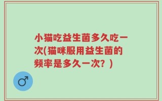 小猫吃益生菌多久吃一次(猫咪服用益生菌的频率是多久一次？)