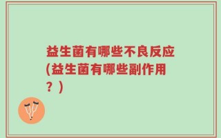 益生菌有哪些不良反应(益生菌有哪些副作用？)