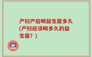 产妇产后喝益生菌多久(产妇应该喝多久的益生菌？)