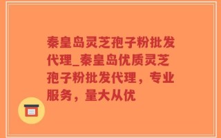 秦皇岛灵芝孢子粉批发代理_秦皇岛优质灵芝孢子粉批发代理，专业服务，量大从优