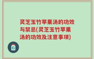 灵芝玉竹苹果汤的功效与禁忌(灵芝玉竹苹果汤的功效及注意事项)