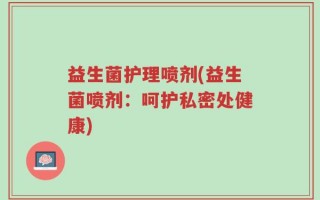 益生菌护理喷剂(益生菌喷剂：呵护私密处健康)