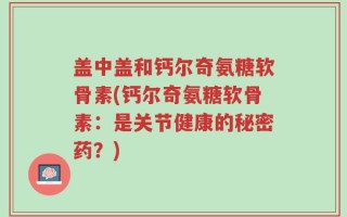 盖中盖和钙尔奇氨糖软骨素(钙尔奇氨糖软骨素：是关节健康的秘密药？)