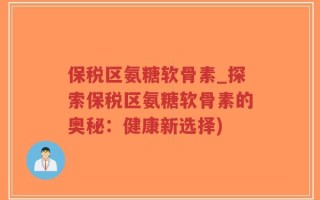 保税区氨糖软骨素_探索保税区氨糖软骨素的奥秘：健康新选择)