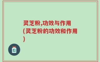 灵芝粉,功效与作用 (灵芝粉的功效和作用)