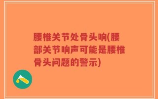 腰椎关节处骨头响(腰部关节响声可能是腰椎骨头问题的警示)
