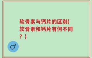软骨素与钙片的区别(软骨素和钙片有何不同？)