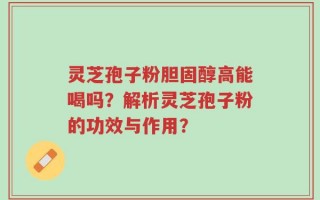 灵芝孢子粉胆固醇高能喝吗？解析灵芝孢子粉的功效与作用？