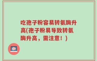 吃孢子粉容易转氨酶升高(孢子粉易导致转氨酶升高，需注意！)