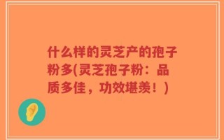 什么样的灵芝产的孢子粉多(灵芝孢子粉：品质多佳，功效堪羡！)