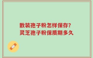 散装孢子粉怎样保存？灵芝孢子粉保质期多久