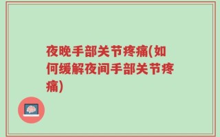 夜晚手部关节疼痛(如何缓解夜间手部关节疼痛)