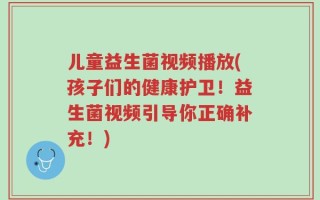 儿童益生菌视频播放(孩子们的健康护卫！益生菌视频引导你正确补充！)
