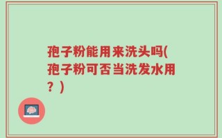 孢子粉能用来洗头吗(孢子粉可否当洗发水用？)