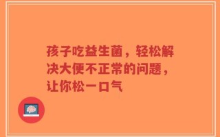 孩子吃益生菌，轻松解决大便不正常的问题，让你松一口气