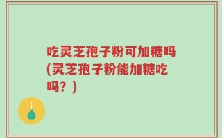 吃灵芝孢子粉可加糖吗(灵芝孢子粉能加糖吃吗？)